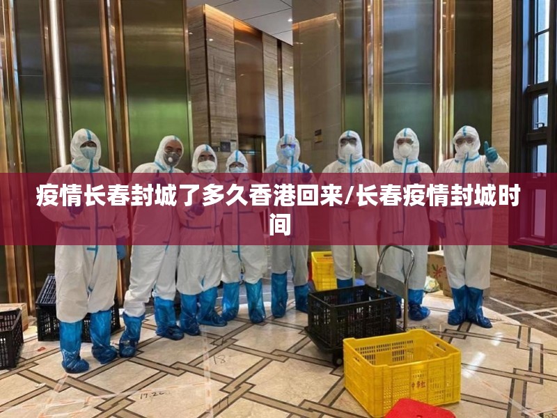 疫情长春封城了多久香港回来/长春疫情封城时间