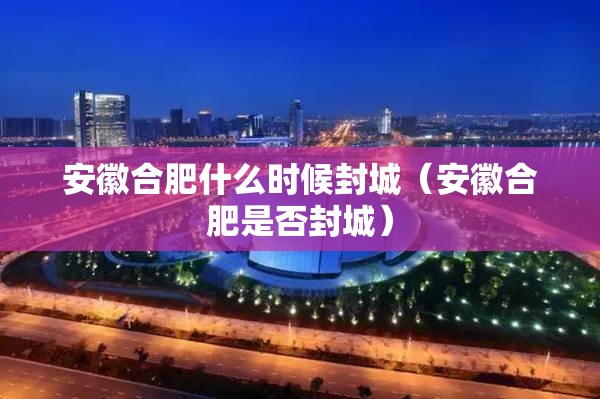 安徽合肥什么时候封城（安徽合肥是否封城）