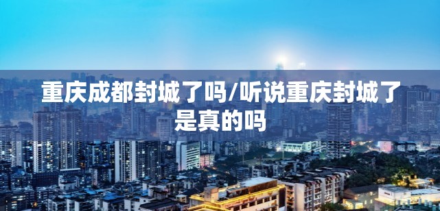 重庆成都封城了吗/听说重庆封城了是真的吗