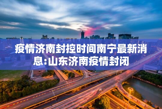 疫情济南封控时间南宁最新消息:山东济南疫情封闭