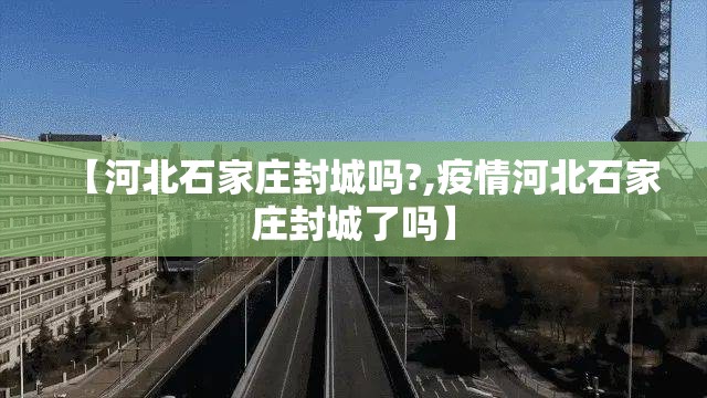 【河北石家庄封城吗?,疫情河北石家庄封城了吗】