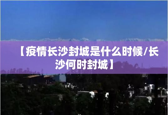 【疫情长沙封城是什么时候/长沙何时封城】