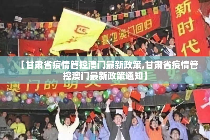 【甘肃省疫情管控澳门最新政策,甘肃省疫情管控澳门最新政策通知】