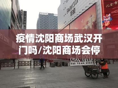 疫情沈阳商场武汉开门吗/沈阳商场会停业吗
