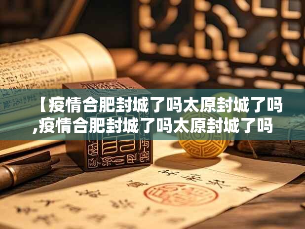 【疫情合肥封城了吗太原封城了吗,疫情合肥封城了吗太原封城了吗今天】