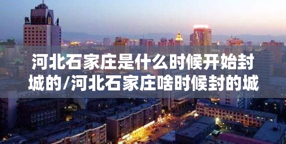 河北石家庄是什么时候开始封城的/河北石家庄啥时候封的城