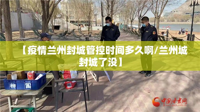 【疫情兰州封城管控时间多久啊/兰州城封城了没】