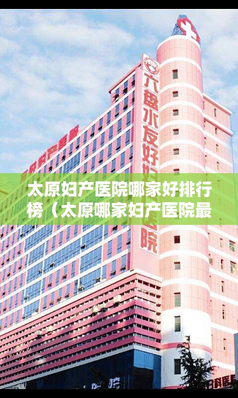 太原妇产医院哪家好排行榜（太原哪家妇产医院最好）