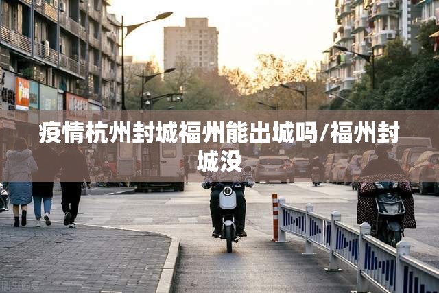 疫情杭州封城福州能出城吗/福州封城没