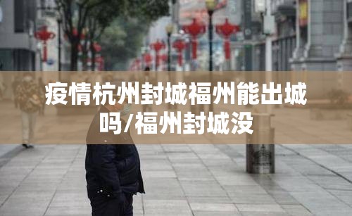 疫情杭州封城福州能出城吗/福州封城没