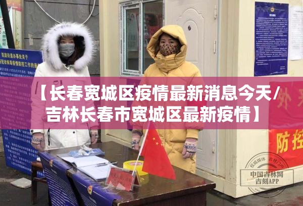 【长春宽城区疫情最新消息今天/吉林长春市宽城区最新疫情】