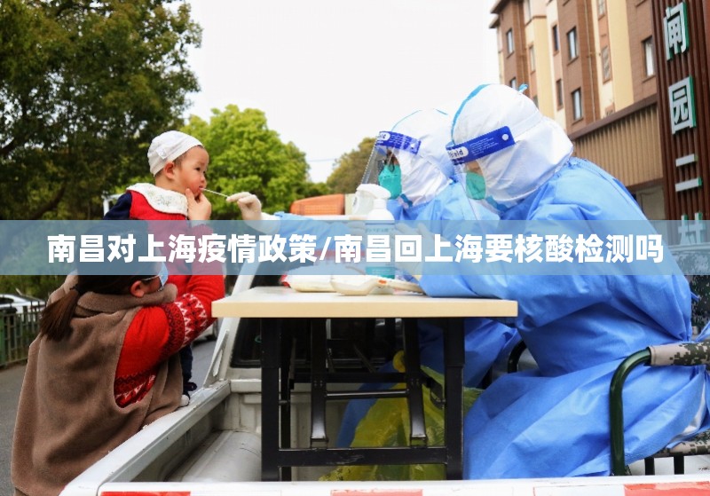 南昌对上海疫情政策/南昌回上海要核酸检测吗