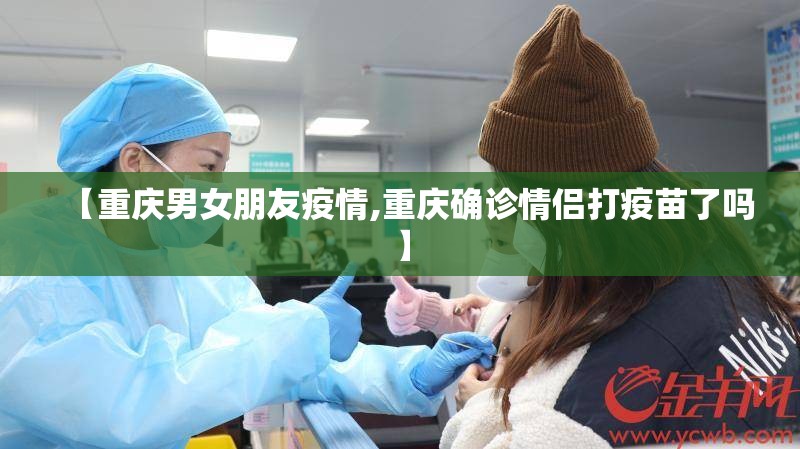 【重庆男女朋友疫情,重庆确诊情侣打疫苗了吗】