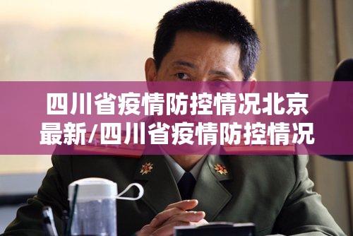 四川省疫情防控情况北京最新/四川省疫情防控情况北京最新政策