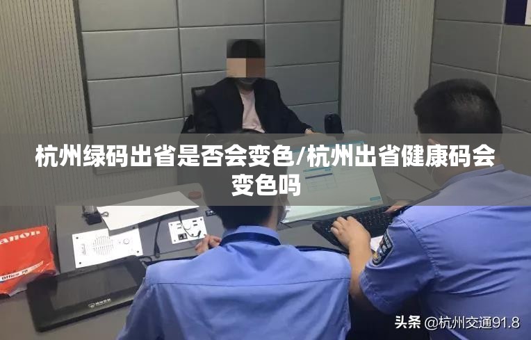 杭州绿码出省是否会变色/杭州出省健康码会变色吗