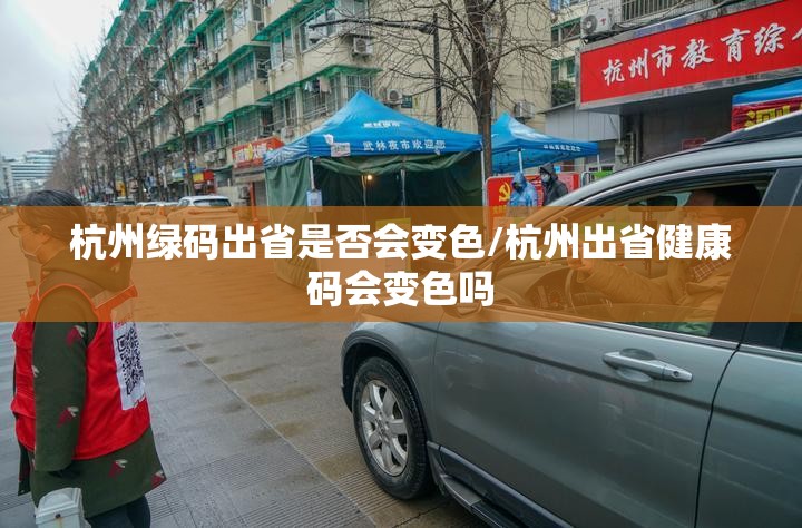 杭州绿码出省是否会变色/杭州出省健康码会变色吗