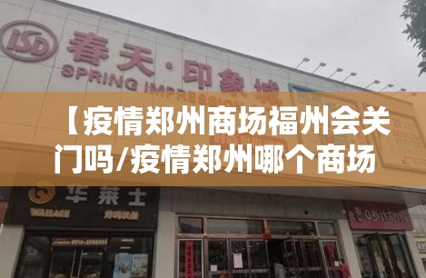 【疫情郑州商场福州会关门吗/疫情郑州哪个商场倒闭了】