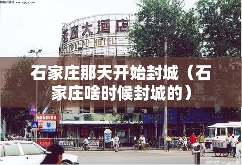 石家庄那天开始封城（石家庄啥时候封城的）