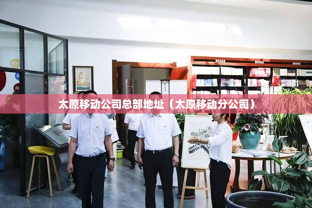 太原移动公司总部地址（太原移动分公司）