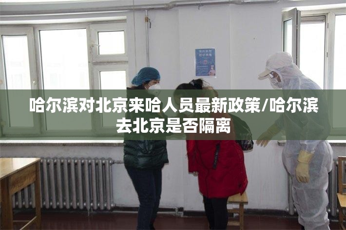 哈尔滨对北京来哈人员最新政策/哈尔滨去北京是否隔离