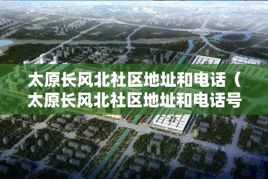 太原长风北社区地址和电话（太原长风北社区地址和电话号码）