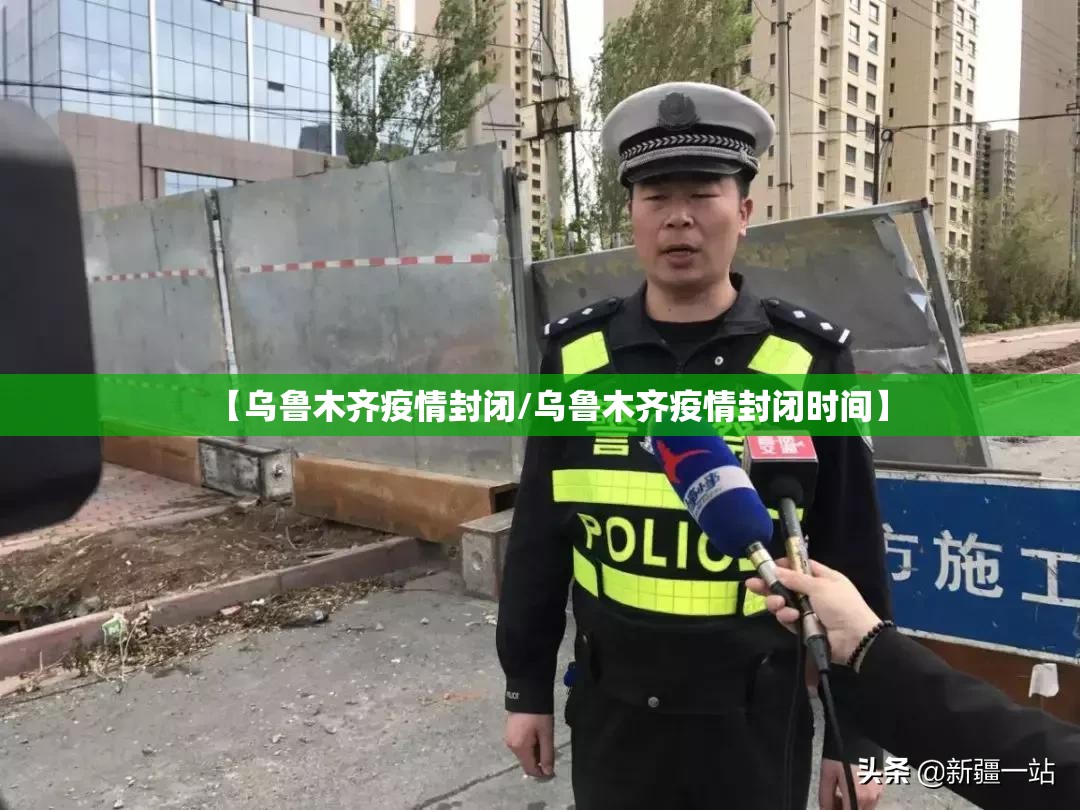 【乌鲁木齐疫情封闭/乌鲁木齐疫情封闭时间】