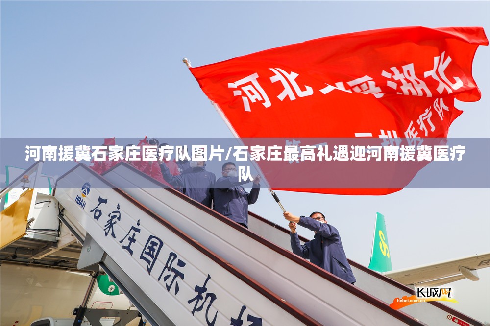 河南援冀石家庄医疗队图片/石家庄最高礼遇迎河南援冀医疗队