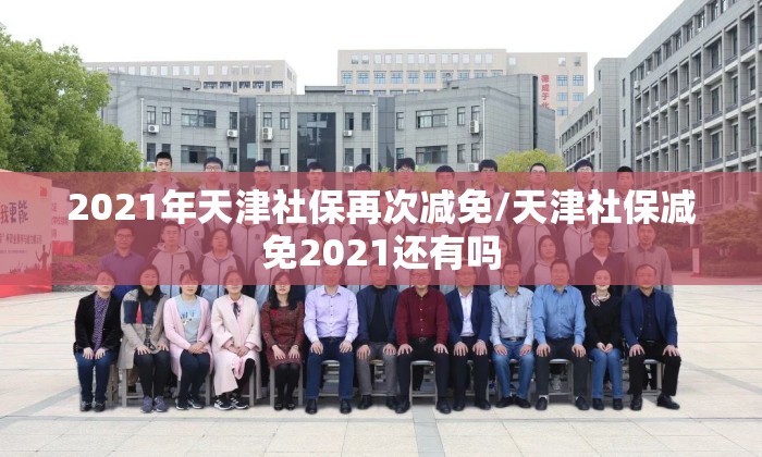 2021年天津社保再次减免/天津社保减免2021还有吗