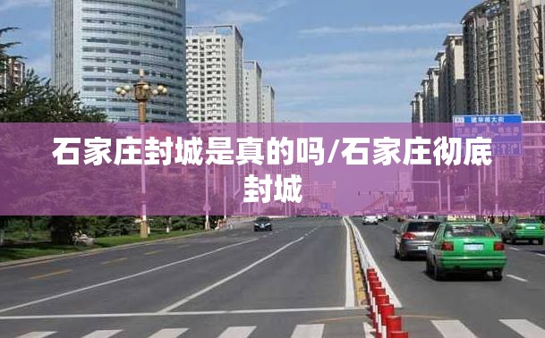 石家庄封城是真的吗/石家庄彻底封城