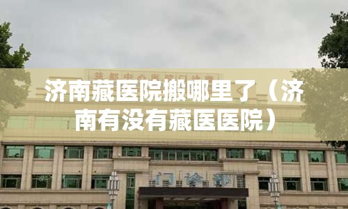 济南藏医院搬哪里了（济南有没有藏医医院）