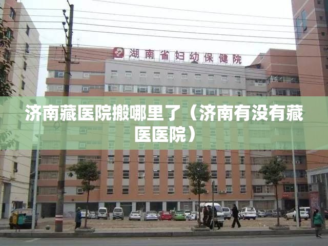 济南藏医院搬哪里了（济南有没有藏医医院）