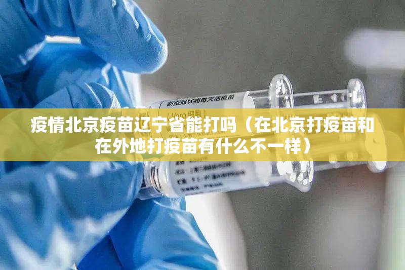 疫情北京疫苗辽宁省能打吗（在北京打疫苗和在外地打疫苗有什么不一样）