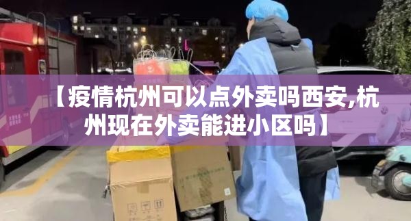 【疫情杭州可以点外卖吗西安,杭州现在外卖能进小区吗】