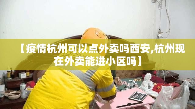 【疫情杭州可以点外卖吗西安,杭州现在外卖能进小区吗】