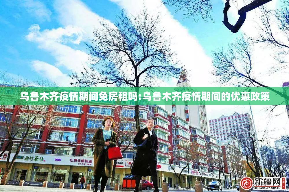 乌鲁木齐疫情期间免房租吗:乌鲁木齐疫情期间的优惠政策