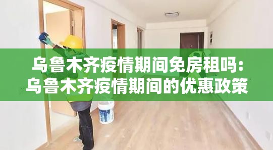 乌鲁木齐疫情期间免房租吗:乌鲁木齐疫情期间的优惠政策