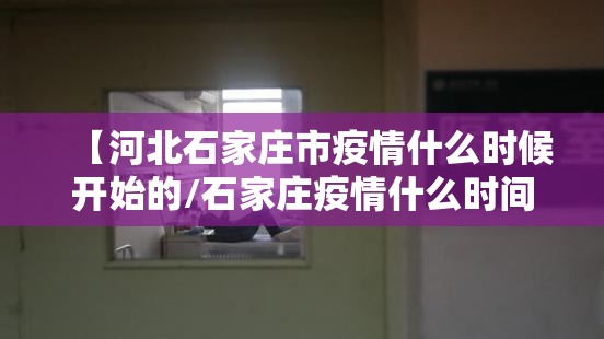 【河北石家庄市疫情什么时候开始的/石家庄疫情什么时间开始的】
