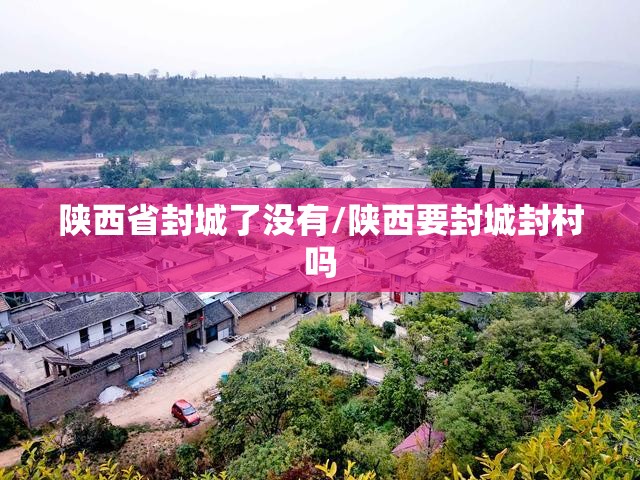 陕西省封城了没有/陕西要封城封村吗