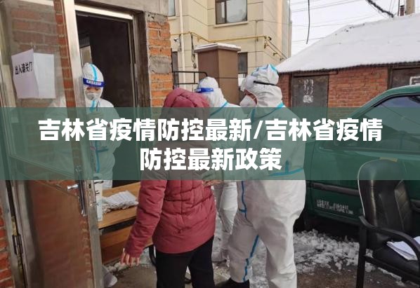 吉林省疫情防控最新/吉林省疫情防控最新政策