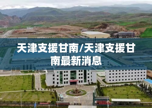 天津支援甘南/天津支援甘南最新消息
