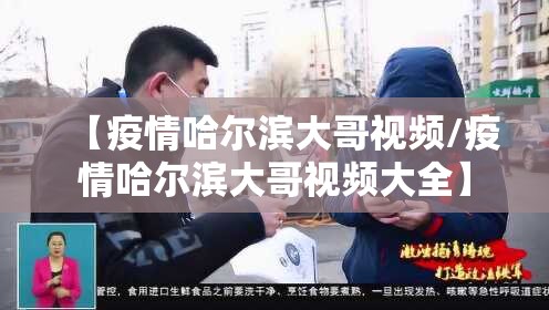 【疫情哈尔滨大哥视频/疫情哈尔滨大哥视频大全】