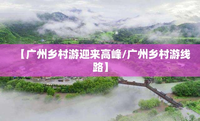 【广州乡村游迎来高峰/广州乡村游线路】