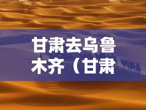 甘肃去乌鲁木齐（甘肃去乌鲁木齐可以不走沙漠吗古代）