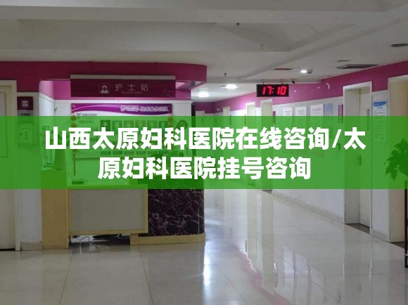 山西太原妇科医院在线咨询/太原妇科医院挂号咨询