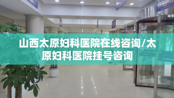 山西太原妇科医院在线咨询/太原妇科医院挂号咨询