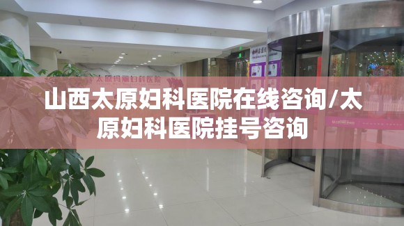 山西太原妇科医院在线咨询/太原妇科医院挂号咨询