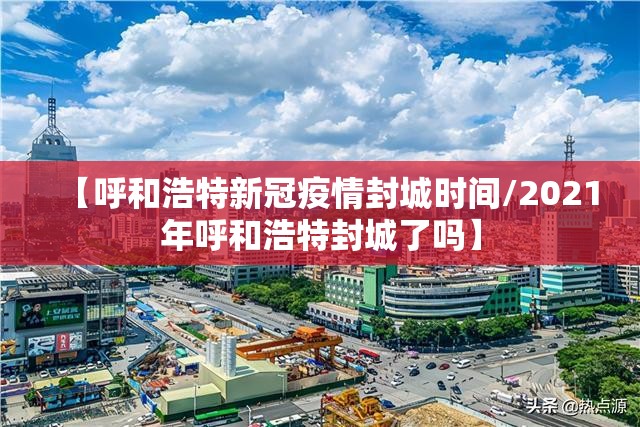 【呼和浩特新冠疫情封城时间/2021年呼和浩特封城了吗】