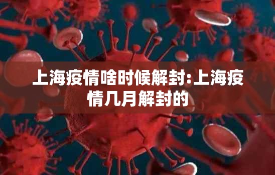 上海疫情啥时候解封:上海疫情几月解封的