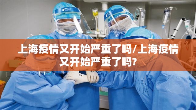 上海疫情又开始严重了吗/上海疫情又开始严重了吗?