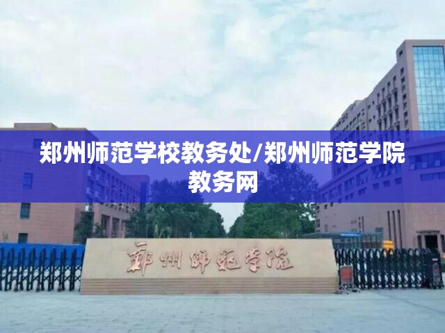 郑州师范学校教务处/郑州师范学院教务网